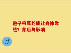 孢子粉真的能让身体发热？背后与影响