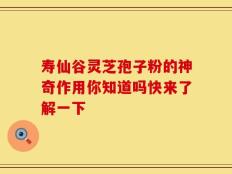 寿仙谷灵芝孢子粉的神奇作用你知道吗快来了解一下
