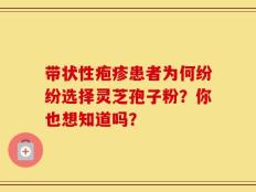 带状性疱疹患者为何纷纷选择灵芝孢子粉？你也想知道吗？