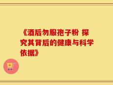 《酒后勿服孢子粉 探究其背后的健康与科学依据》