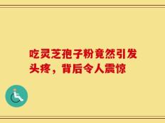 吃灵芝孢子粉竟然引发头疼，背后令人震惊