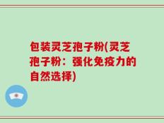 包装灵芝孢子粉(灵芝孢子粉：强化免疫力的自然选择)