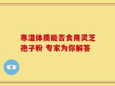 寒湿体质能否食用灵芝孢子粉 专家为你解答