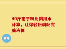 40斤孢子粉比例用水计算，让你轻松调配完美液体
