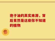 孢子油的真实来源，背后竟然是这些你不知道的植物