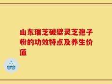 山东瑞芝破壁灵芝孢子粉的功效特点及养生价值