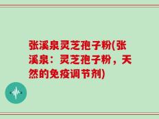 张溪泉灵芝孢子粉(张溪泉：灵芝孢子粉，天然的免疫调节剂)