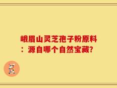 峨眉山灵芝孢子粉原料：源自哪个自然宝藏？
