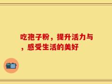 吃孢子粉，提升活力与，感受生活的美好