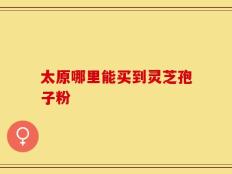 太原哪里能买到灵芝孢子粉
