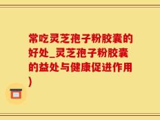 常吃灵芝孢子粉胶囊的好处_灵芝孢子粉胶囊的益处与健康促进作用)