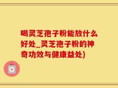 喝灵芝孢子粉能放什么好处_灵芝孢子粉的神奇功效与健康益处)