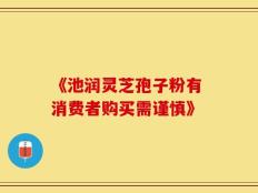 《池润灵芝孢子粉有 消费者购买需谨慎》