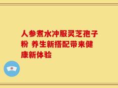 人参煮水冲服灵芝孢子粉 养生新搭配带来健康新体验