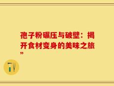孢子粉碾压与破壁：揭开食材变身的美味之旅”