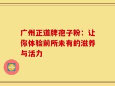 广州正道牌孢子粉：让你体验前所未有的滋养与活力