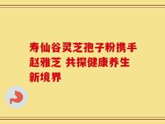 寿仙谷灵芝孢子粉携手赵雅芝 共探健康养生新境界
