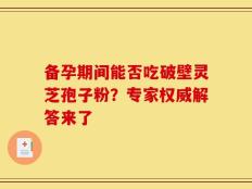 备孕期间能否吃破壁灵芝孢子粉？专家权威解答来了