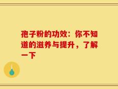 孢子粉的功效：你不知道的滋养与提升，了解一下