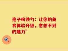 孢子粉铁勺：让你的美食体验升级，意想不到的魅力”