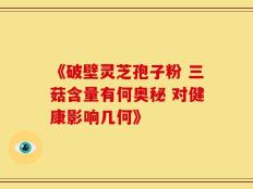 《破壁灵芝孢子粉 三菇含量有何奥秘 对健康影响几何》