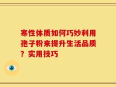 寒性体质如何巧妙利用孢子粉来提升生活品质？实用技巧