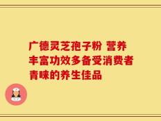 广德灵芝孢子粉 营养丰富功效多备受消费者青睐的养生佳品