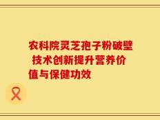 农科院灵芝孢子粉破壁 技术创新提升营养价值与保健功效