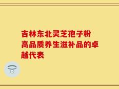 吉林东北灵芝孢子粉 高品质养生滋补品的卓越代表