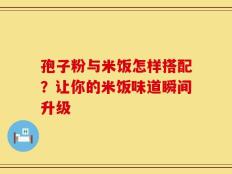 孢子粉与米饭怎样搭配？让你的米饭味道瞬间升级