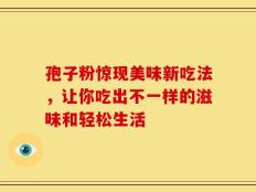 孢子粉惊现美味新吃法，让你吃出不一样的滋味和轻松生活