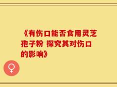 《有伤口能否食用灵芝孢子粉 探究其对伤口的影响》