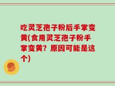 吃灵芝孢子粉后手掌变黄(食用灵芝孢子粉手掌变黄？原因可能是这个)