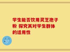 学生能否饮用灵芝孢子粉 探究其对学生群体的适用性