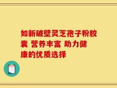 如新破壁灵芝孢子粉胶囊 营养丰富 助力健康的优质选择