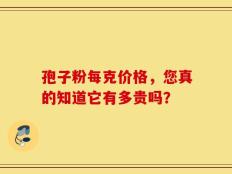 孢子粉每克价格，您真的知道它有多贵吗？