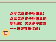 众享灵芝孢子粉胶囊(众享灵芝孢子粉胶囊的新标题：灵芝孢子胶囊——保健养生佳品)