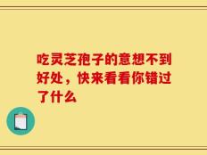 吃灵芝孢子的意想不到好处，快来看看你错过了什么