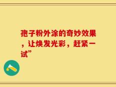 孢子粉外涂的奇妙效果，让焕发光彩，赶紧一试”