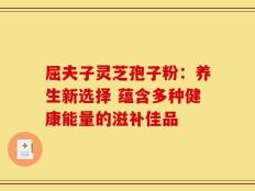 屈夫子灵芝孢子粉：养生新选择 蕴含多种健康能量的滋补佳品
