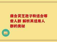 康合灵芝孢子粉适合哪些人群 解析其适用人群的奥秘