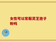 女性可以常服灵芝孢子粉吗
