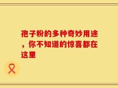 孢子粉的多种奇妙用途，你不知道的惊喜都在这里