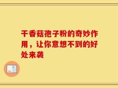 干香菇孢子粉的奇妙作用，让你意想不到的好处来袭