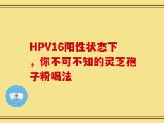 HPV16阳性状态下，你不可不知的灵芝孢子粉喝法