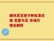廊坊灵芝孢子粉批发价格 实惠与否 市场行情全解析