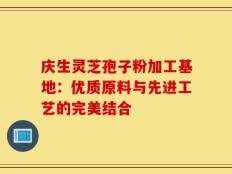 庆生灵芝孢子粉加工基地：优质原料与先进工艺的完美结合