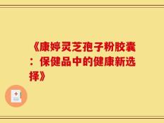 《康婷灵芝孢子粉胶囊：保健品中的健康新选择》
