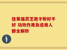 佳莱福灵芝孢子粉好不好 功效作用及适用人群全解析