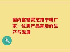 国内富硒灵芝孢子粉厂家：优质产品背后的生产与发展